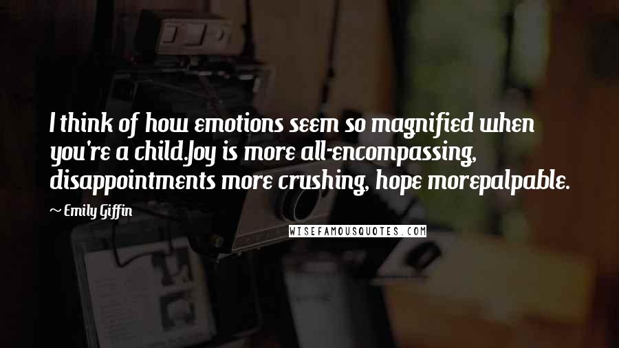 Emily Giffin Quotes: I think of how emotions seem so magnified when you're a child.Joy is more all-encompassing, disappointments more crushing, hope morepalpable.