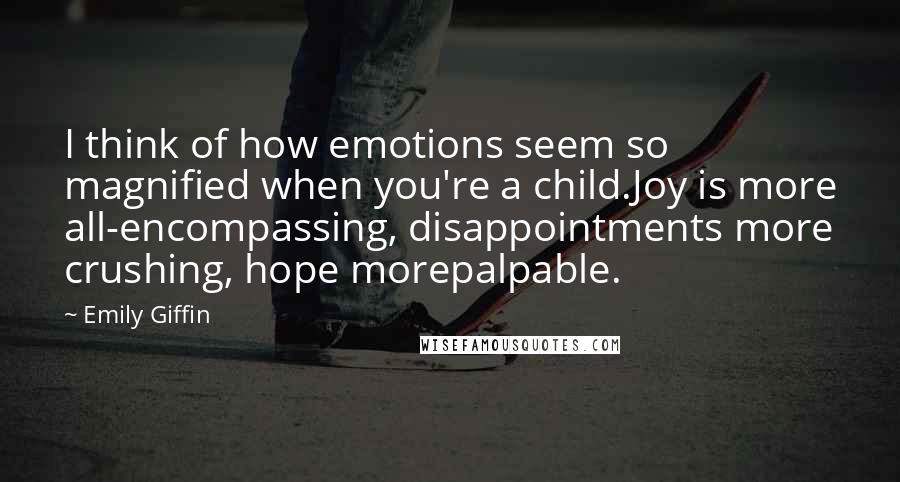 Emily Giffin Quotes: I think of how emotions seem so magnified when you're a child.Joy is more all-encompassing, disappointments more crushing, hope morepalpable.