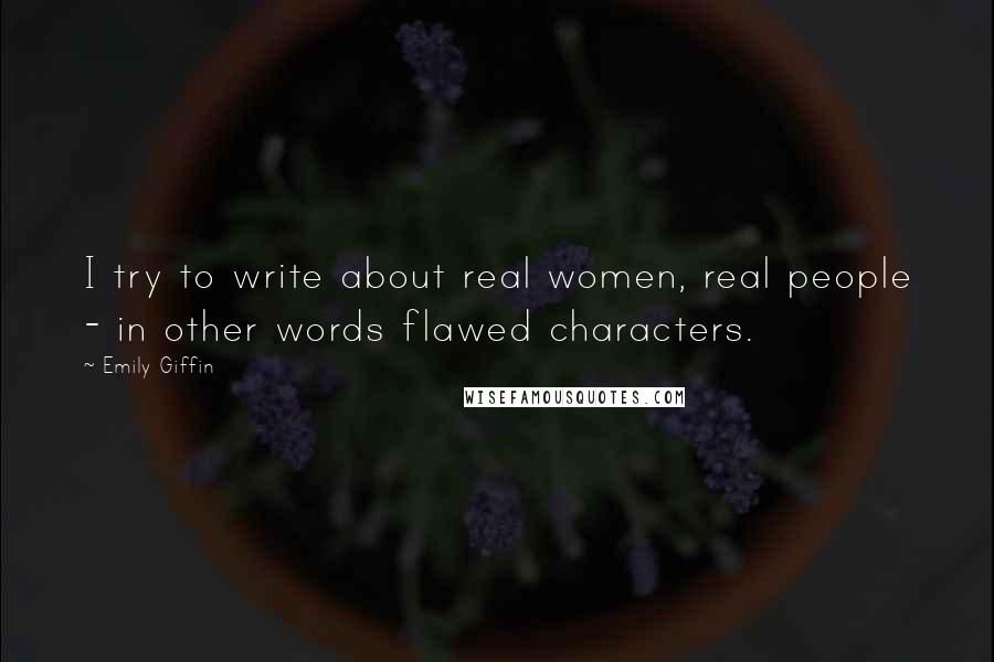 Emily Giffin Quotes: I try to write about real women, real people - in other words flawed characters.