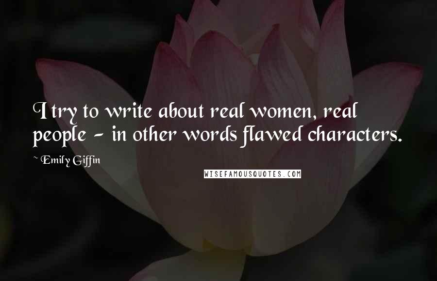 Emily Giffin Quotes: I try to write about real women, real people - in other words flawed characters.