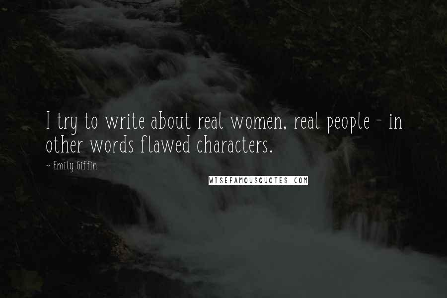 Emily Giffin Quotes: I try to write about real women, real people - in other words flawed characters.