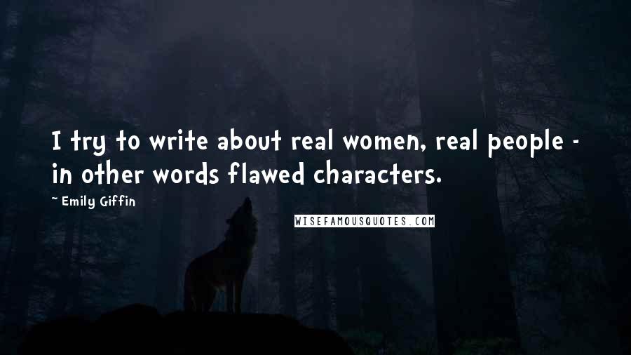 Emily Giffin Quotes: I try to write about real women, real people - in other words flawed characters.