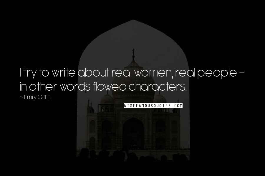 Emily Giffin Quotes: I try to write about real women, real people - in other words flawed characters.