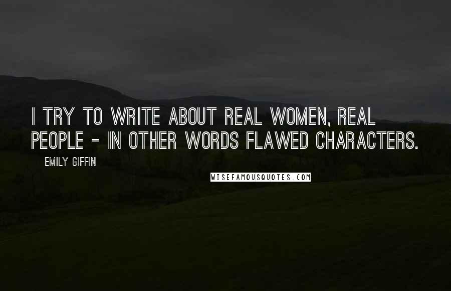 Emily Giffin Quotes: I try to write about real women, real people - in other words flawed characters.