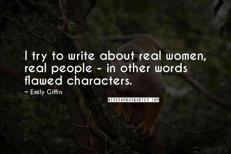 Emily Giffin Quotes: I try to write about real women, real people - in other words flawed characters.