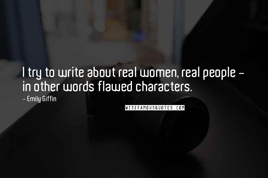 Emily Giffin Quotes: I try to write about real women, real people - in other words flawed characters.