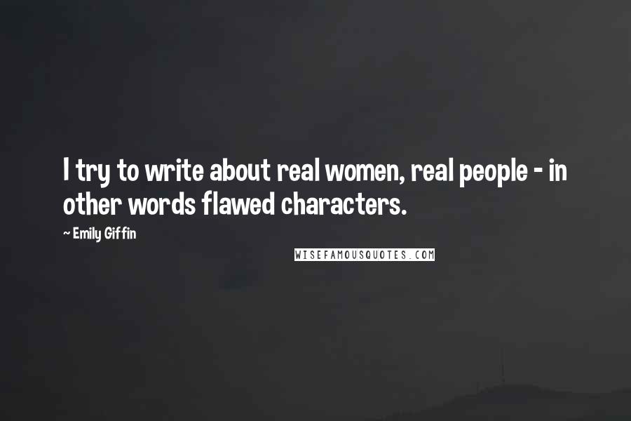 Emily Giffin Quotes: I try to write about real women, real people - in other words flawed characters.