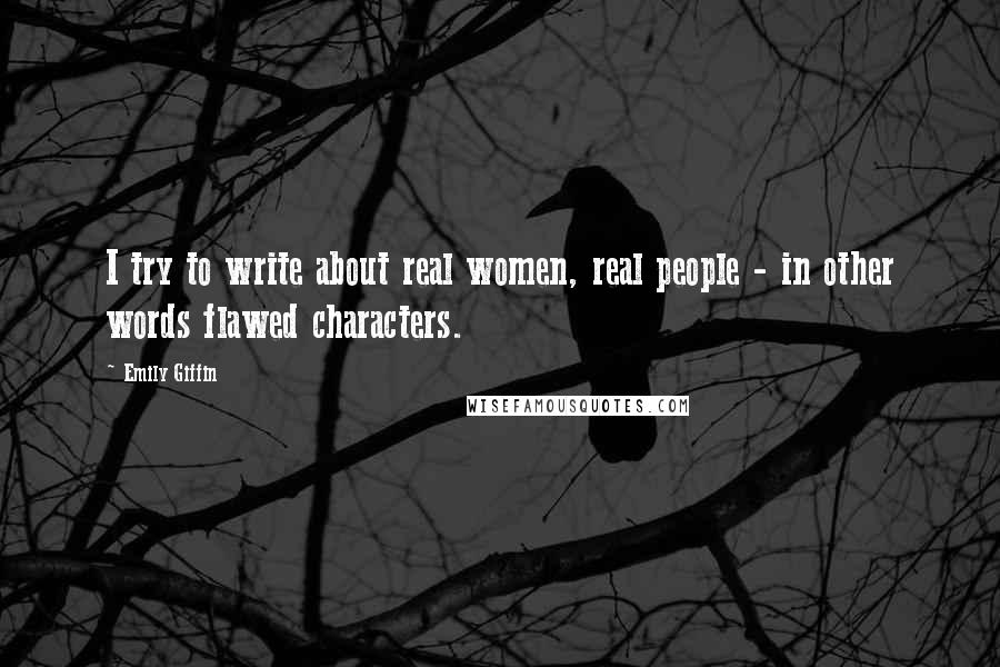 Emily Giffin Quotes: I try to write about real women, real people - in other words flawed characters.