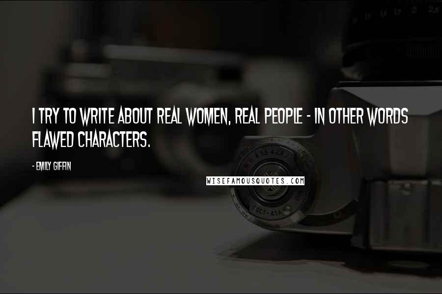 Emily Giffin Quotes: I try to write about real women, real people - in other words flawed characters.