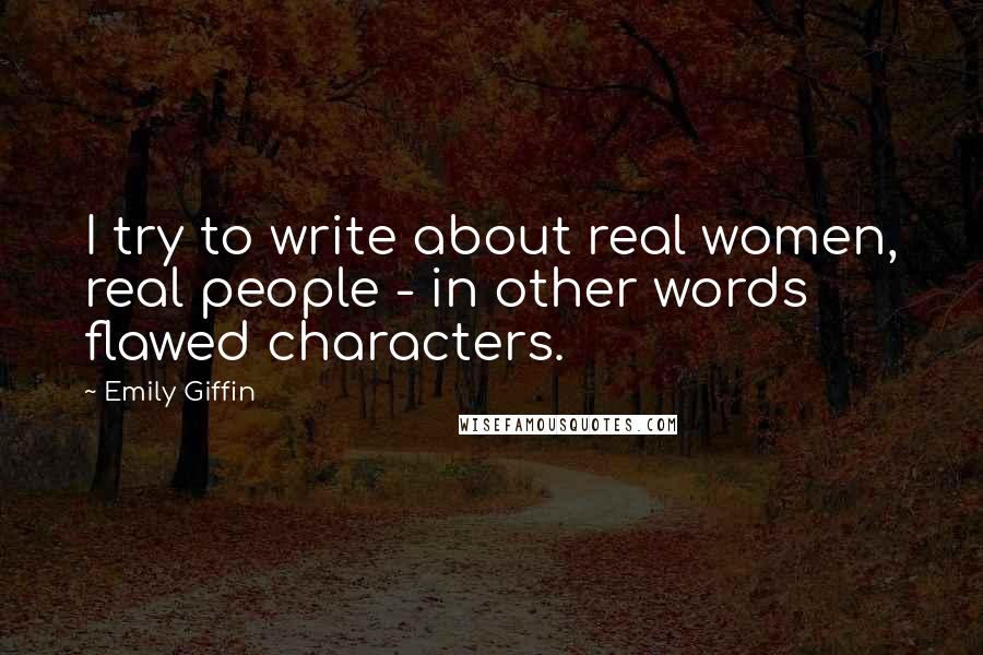 Emily Giffin Quotes: I try to write about real women, real people - in other words flawed characters.