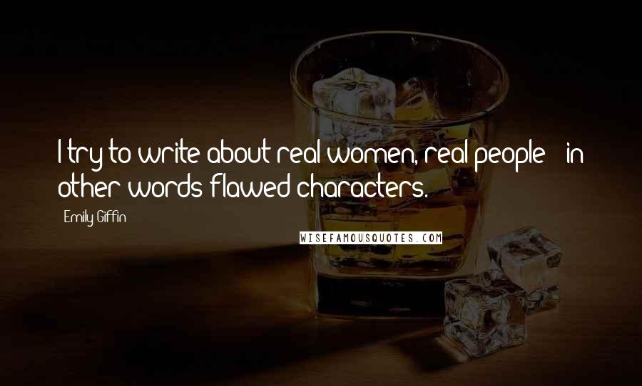 Emily Giffin Quotes: I try to write about real women, real people - in other words flawed characters.