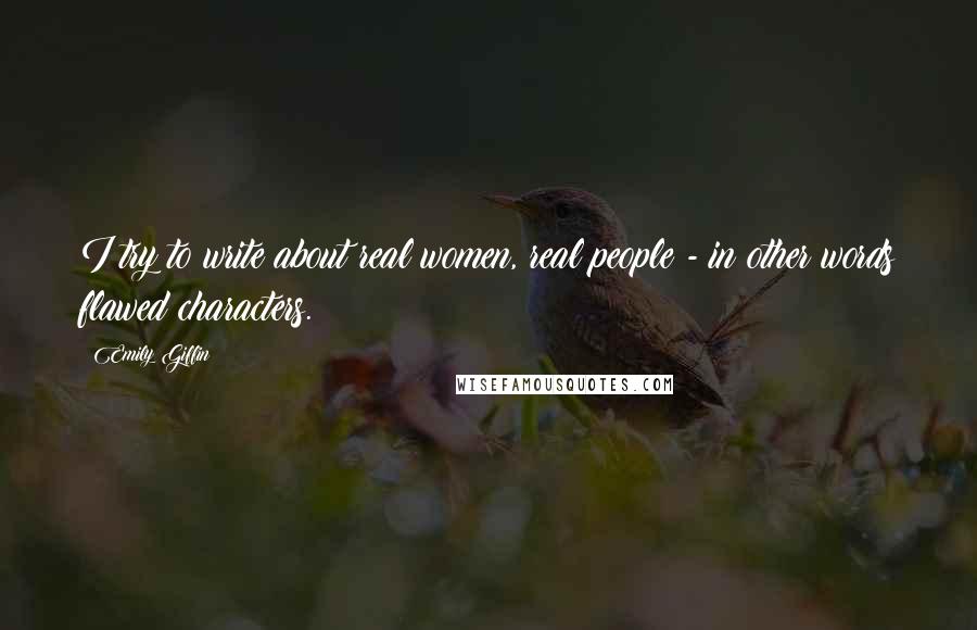 Emily Giffin Quotes: I try to write about real women, real people - in other words flawed characters.