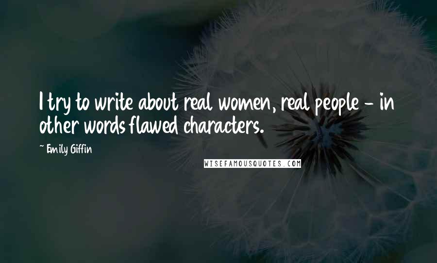 Emily Giffin Quotes: I try to write about real women, real people - in other words flawed characters.