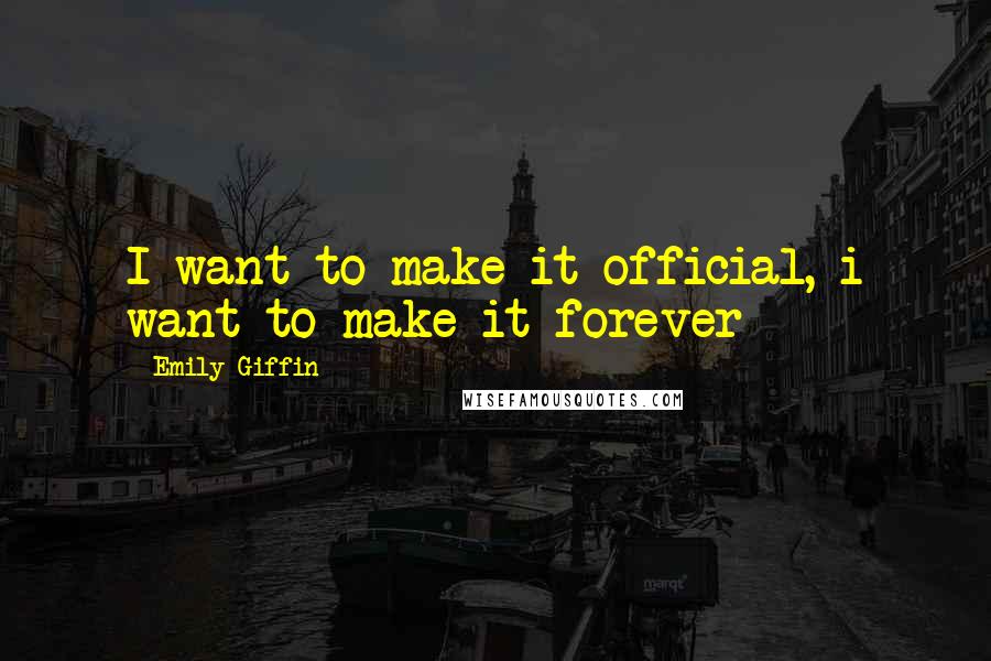 Emily Giffin Quotes: I want to make it official, i want to make it forever
