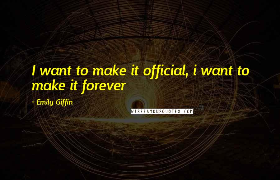 Emily Giffin Quotes: I want to make it official, i want to make it forever