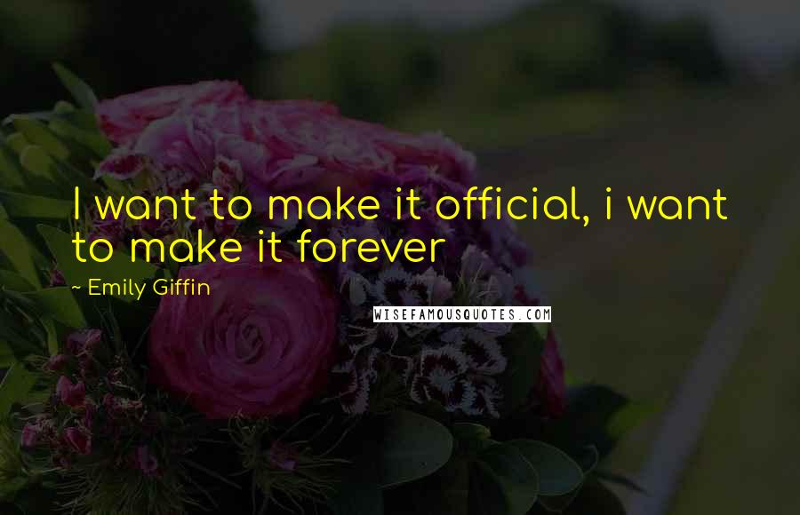 Emily Giffin Quotes: I want to make it official, i want to make it forever
