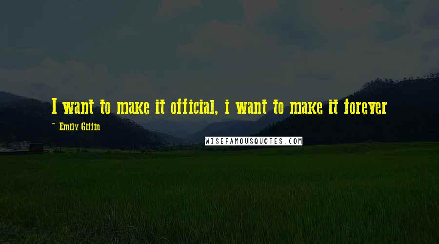 Emily Giffin Quotes: I want to make it official, i want to make it forever