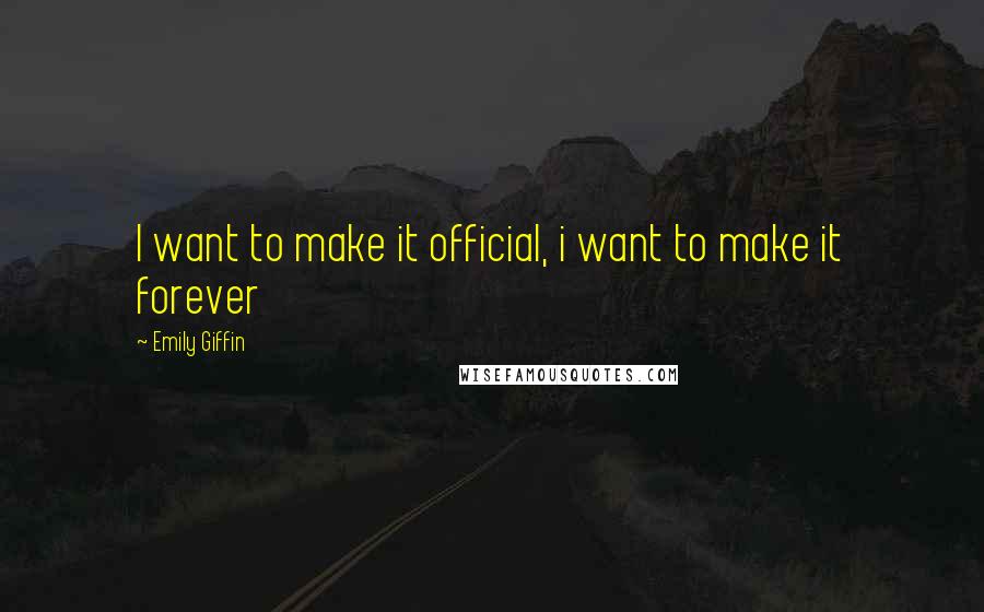 Emily Giffin Quotes: I want to make it official, i want to make it forever
