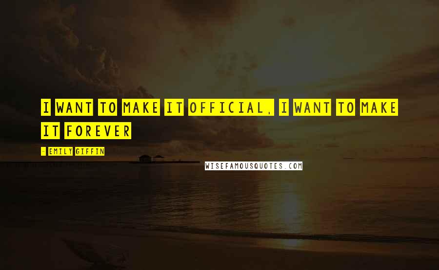 Emily Giffin Quotes: I want to make it official, i want to make it forever