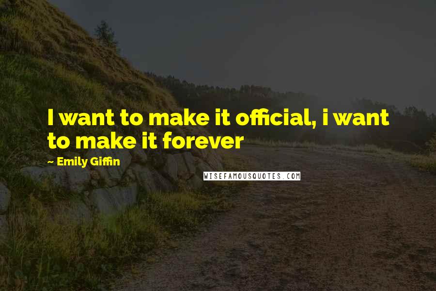 Emily Giffin Quotes: I want to make it official, i want to make it forever