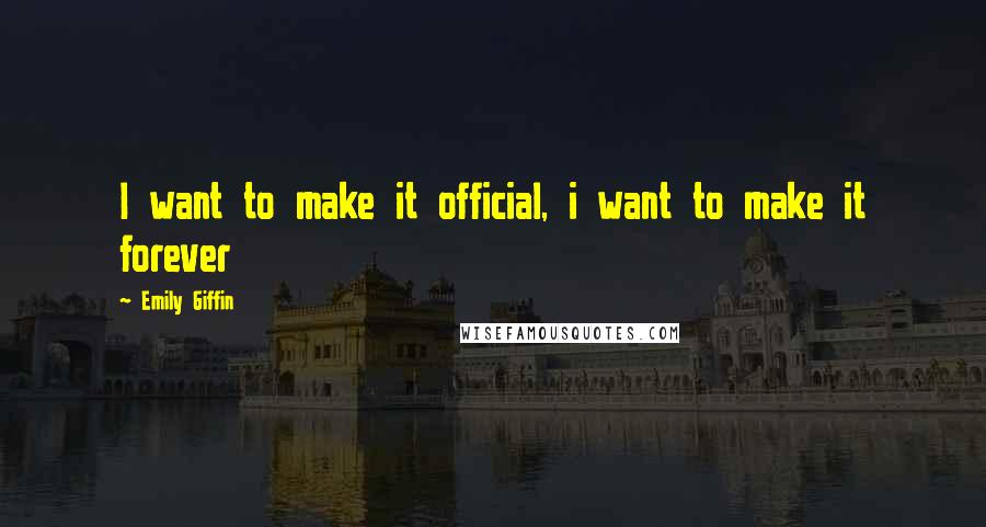 Emily Giffin Quotes: I want to make it official, i want to make it forever