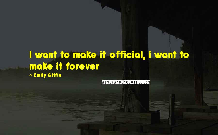 Emily Giffin Quotes: I want to make it official, i want to make it forever