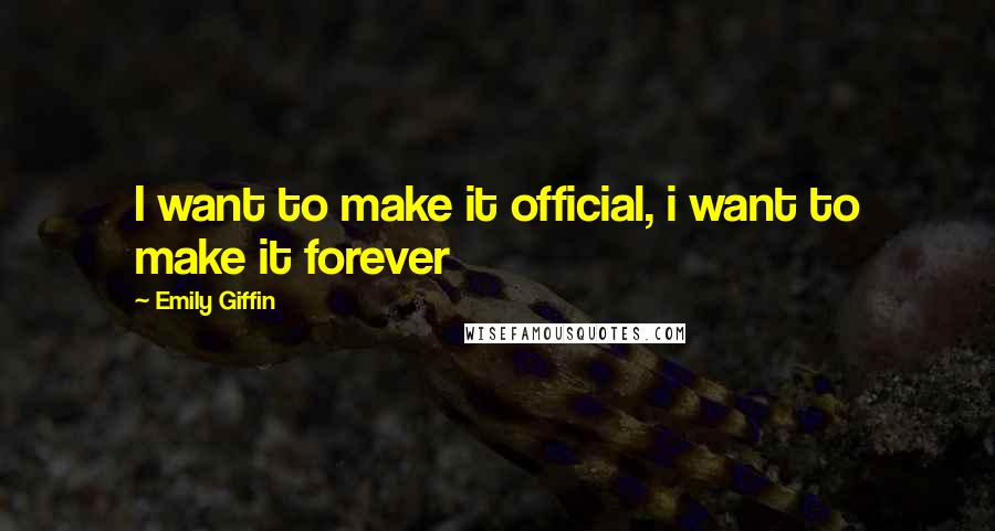 Emily Giffin Quotes: I want to make it official, i want to make it forever