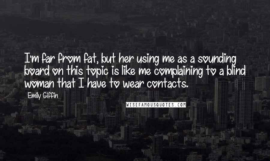 Emily Giffin Quotes: I'm far from fat, but her using me as a sounding board on this topic is like me complaining to a blind woman that I have to wear contacts.