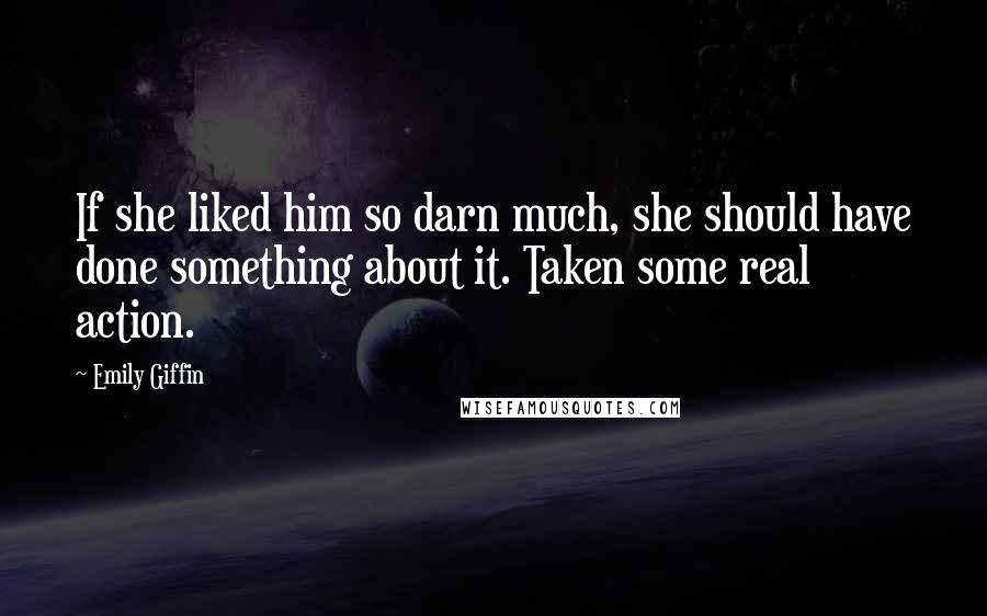 Emily Giffin Quotes: If she liked him so darn much, she should have done something about it. Taken some real action.