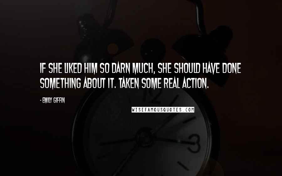 Emily Giffin Quotes: If she liked him so darn much, she should have done something about it. Taken some real action.