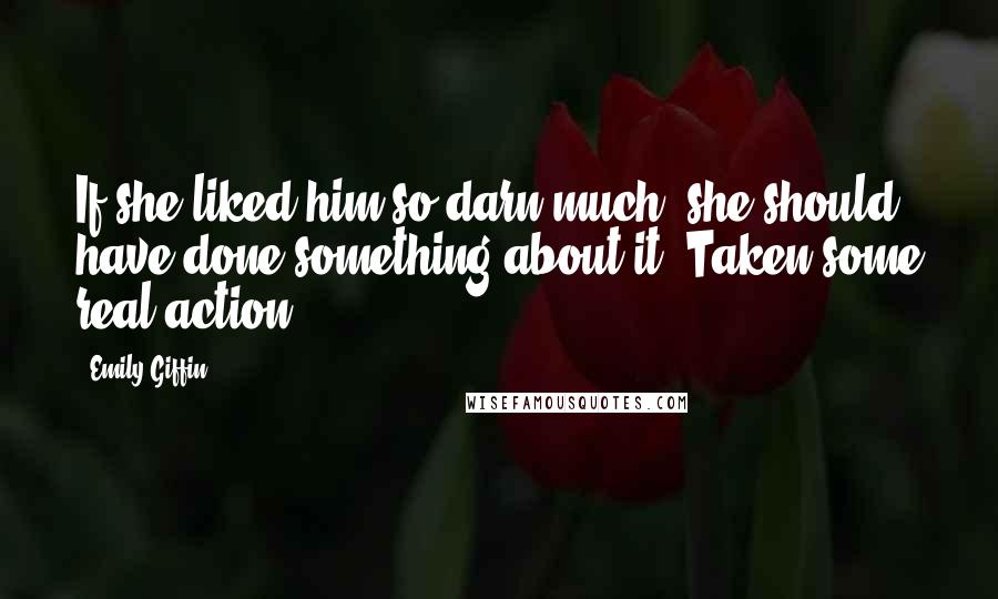 Emily Giffin Quotes: If she liked him so darn much, she should have done something about it. Taken some real action.