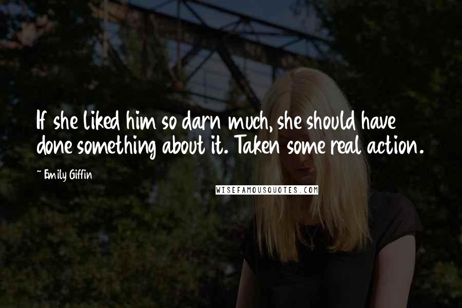 Emily Giffin Quotes: If she liked him so darn much, she should have done something about it. Taken some real action.