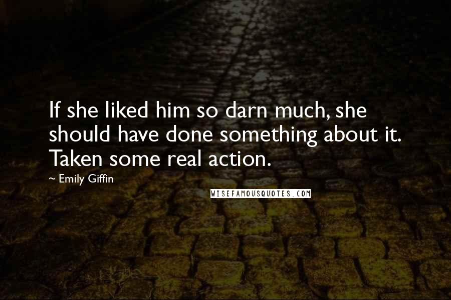 Emily Giffin Quotes: If she liked him so darn much, she should have done something about it. Taken some real action.