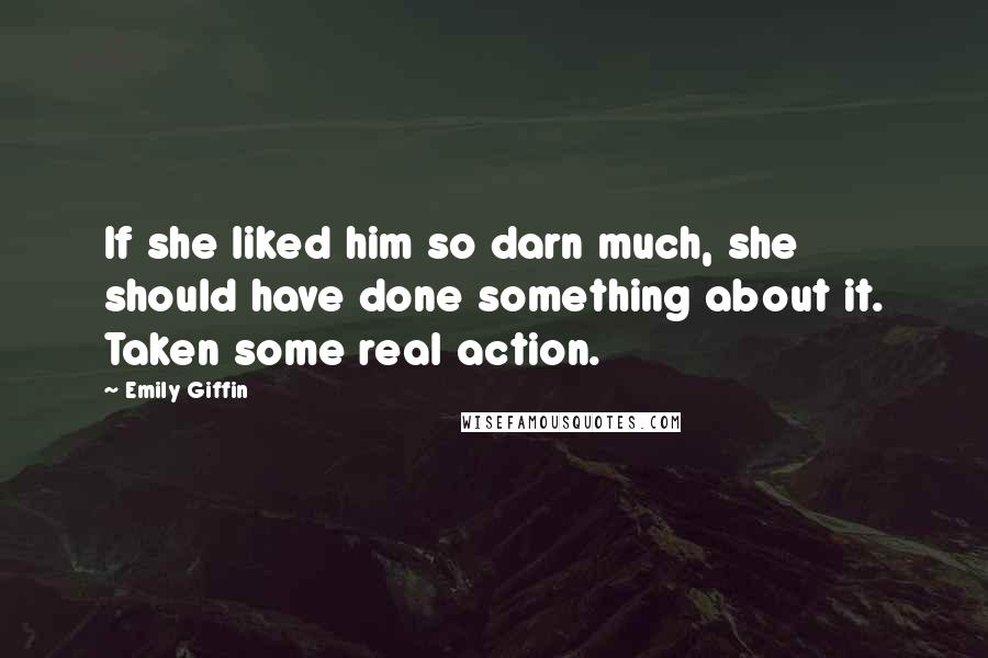 Emily Giffin Quotes: If she liked him so darn much, she should have done something about it. Taken some real action.