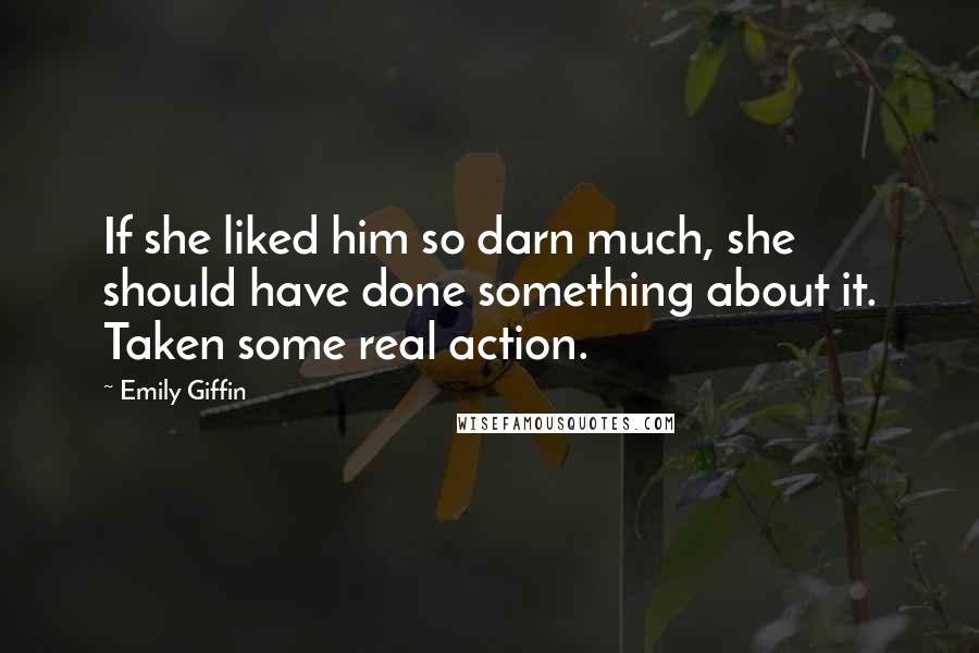 Emily Giffin Quotes: If she liked him so darn much, she should have done something about it. Taken some real action.