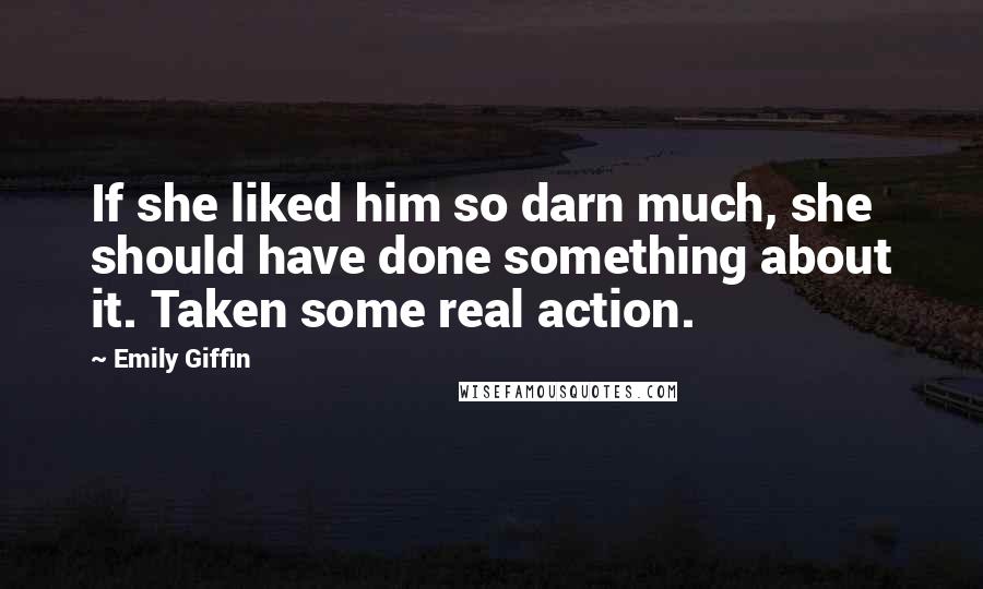 Emily Giffin Quotes: If she liked him so darn much, she should have done something about it. Taken some real action.