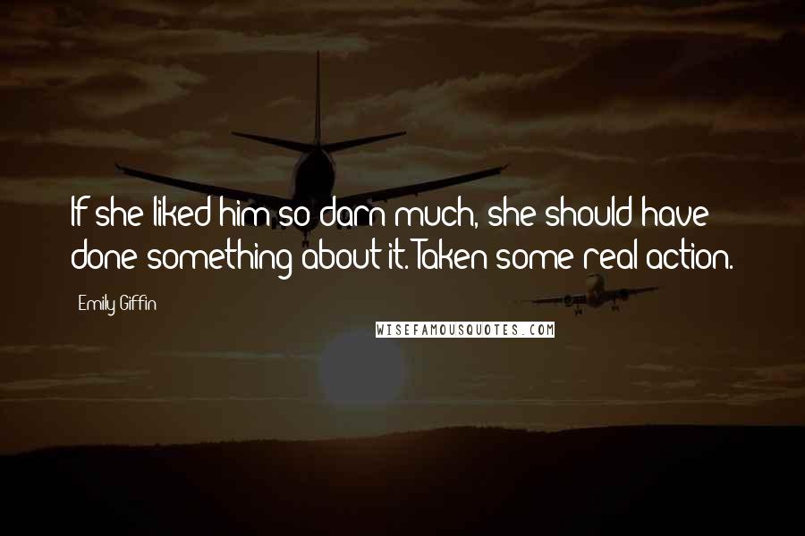 Emily Giffin Quotes: If she liked him so darn much, she should have done something about it. Taken some real action.