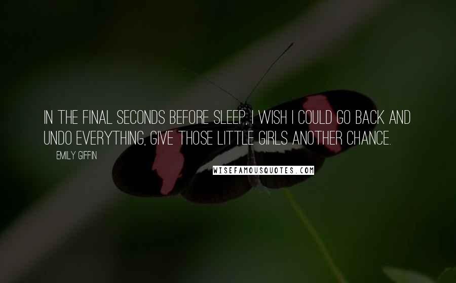 Emily Giffin Quotes: In the final seconds before sleep, I wish I could go back and undo everything, give those little girls another chance.