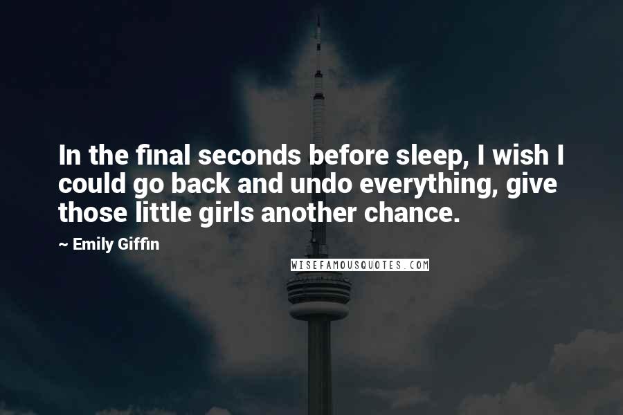 Emily Giffin Quotes: In the final seconds before sleep, I wish I could go back and undo everything, give those little girls another chance.