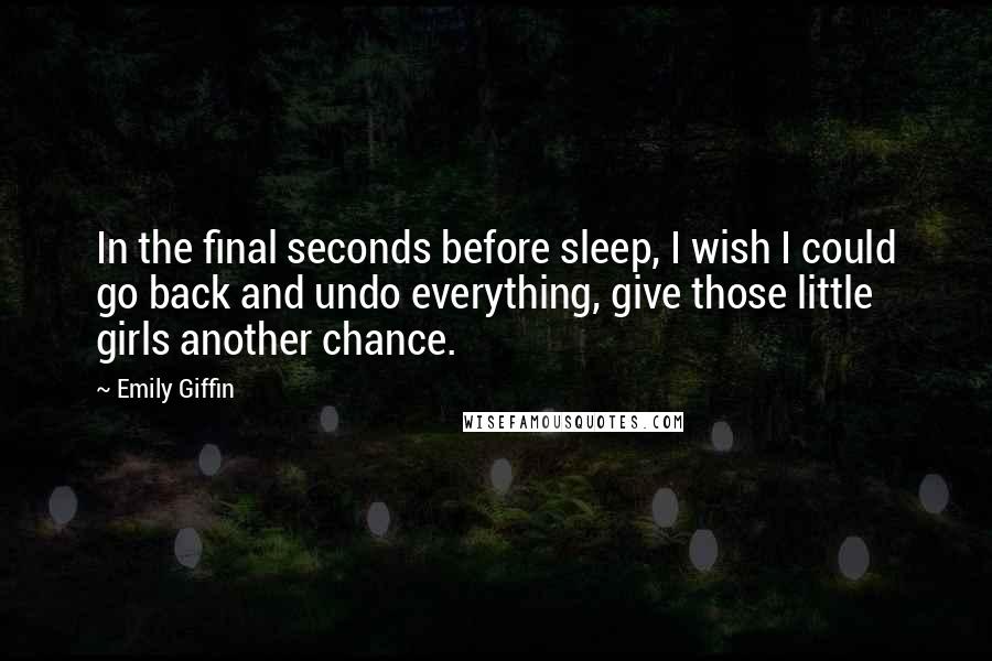 Emily Giffin Quotes: In the final seconds before sleep, I wish I could go back and undo everything, give those little girls another chance.