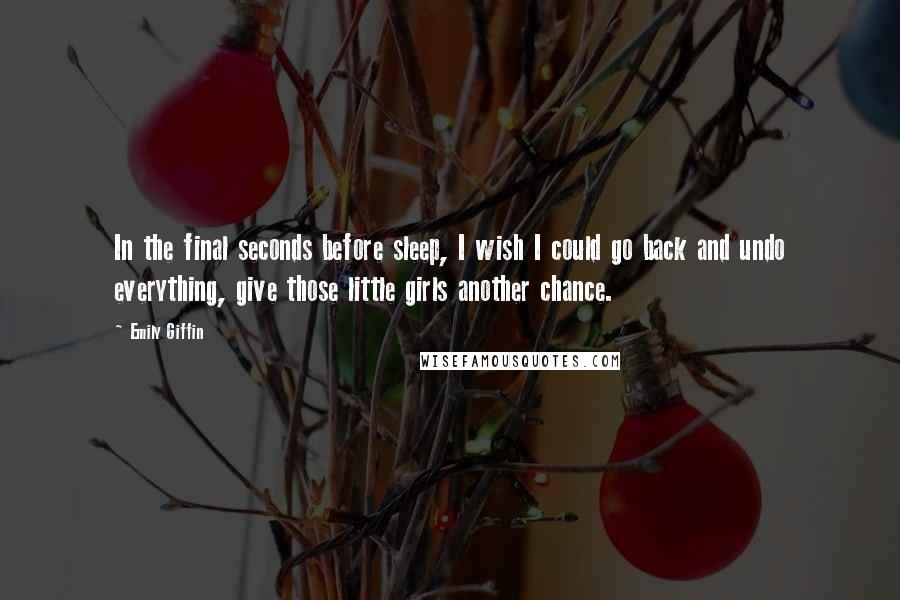 Emily Giffin Quotes: In the final seconds before sleep, I wish I could go back and undo everything, give those little girls another chance.