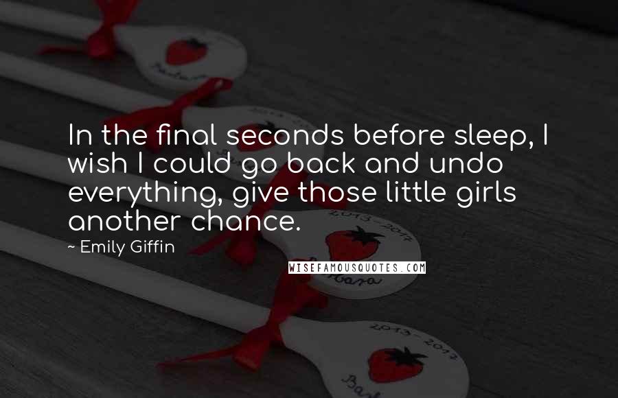 Emily Giffin Quotes: In the final seconds before sleep, I wish I could go back and undo everything, give those little girls another chance.