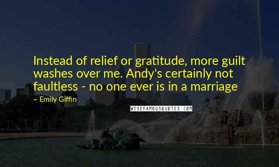 Emily Giffin Quotes: Instead of relief or gratitude, more guilt washes over me. Andy's certainly not faultless - no one ever is in a marriage