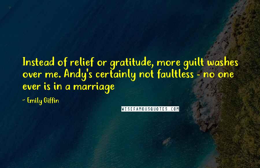Emily Giffin Quotes: Instead of relief or gratitude, more guilt washes over me. Andy's certainly not faultless - no one ever is in a marriage