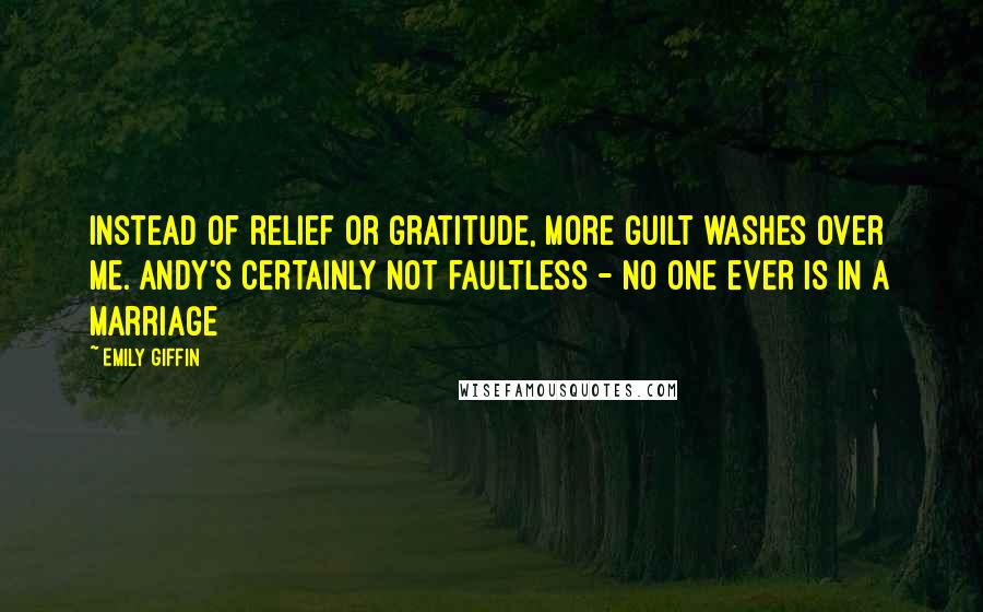 Emily Giffin Quotes: Instead of relief or gratitude, more guilt washes over me. Andy's certainly not faultless - no one ever is in a marriage