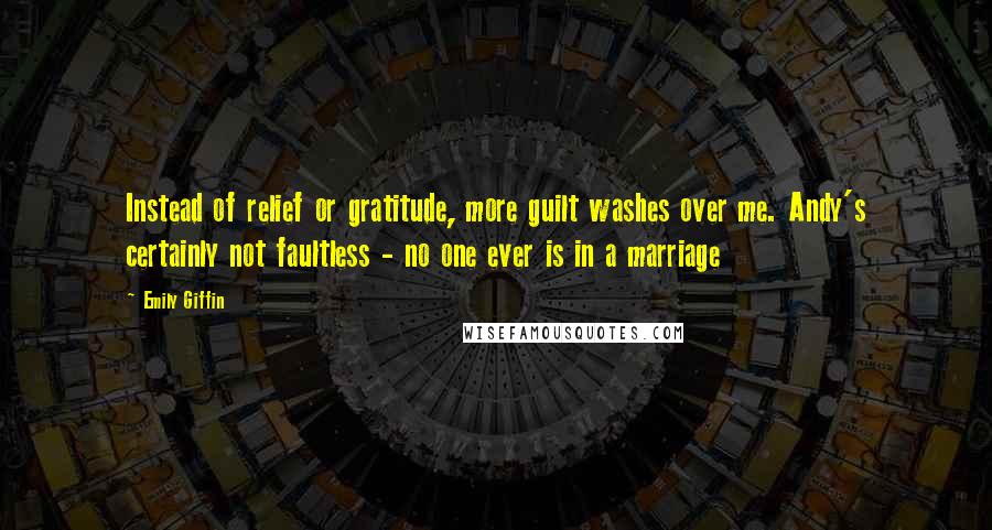 Emily Giffin Quotes: Instead of relief or gratitude, more guilt washes over me. Andy's certainly not faultless - no one ever is in a marriage