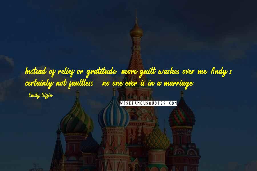 Emily Giffin Quotes: Instead of relief or gratitude, more guilt washes over me. Andy's certainly not faultless - no one ever is in a marriage