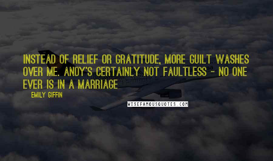 Emily Giffin Quotes: Instead of relief or gratitude, more guilt washes over me. Andy's certainly not faultless - no one ever is in a marriage