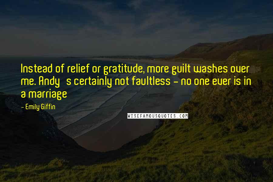 Emily Giffin Quotes: Instead of relief or gratitude, more guilt washes over me. Andy's certainly not faultless - no one ever is in a marriage