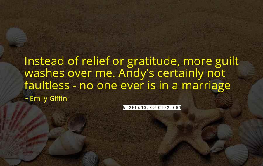 Emily Giffin Quotes: Instead of relief or gratitude, more guilt washes over me. Andy's certainly not faultless - no one ever is in a marriage